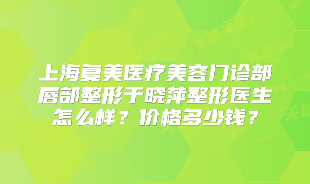 上海复美医疗美容门诊部唇部整形于晓萍整形医生怎么样？价格多少钱？
