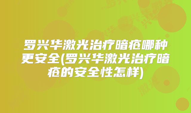 罗兴华激光治疗暗疮哪种更安全(罗兴华激光治疗暗疮的安全性怎样)