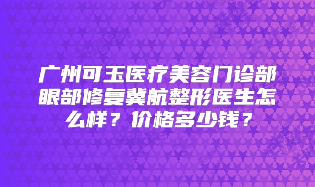 广州可玉医疗美容门诊部眼部修复冀航整形医生怎么样？价格多少钱？