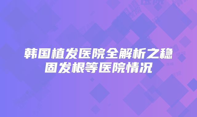 韩国植发医院全解析之稳固发根等医院情况