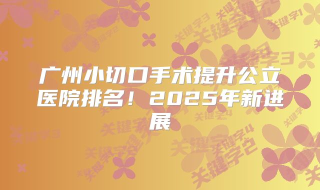广州小切口手术提升公立医院排名！2025年新进展