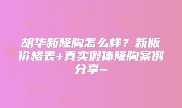 胡华新隆胸怎么样？新版价格表+真实假体隆胸案例分享~