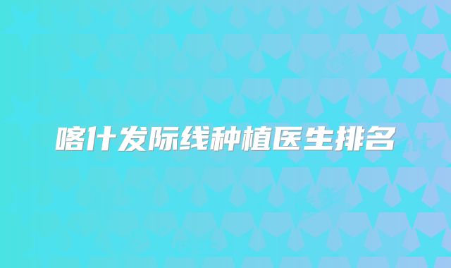 喀什发际线种植医生排名
