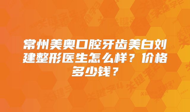 常州美奥口腔牙齿美白刘建整形医生怎么样？价格多少钱？