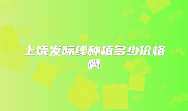 上饶发际线种植多少价格啊