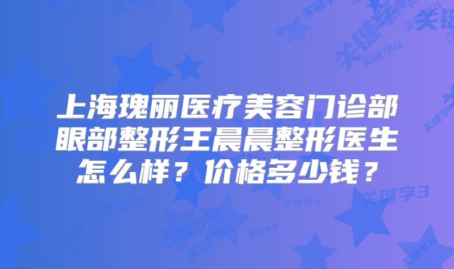 上海瑰丽医疗美容门诊部眼部整形王晨晨整形医生怎么样？价格多少钱？