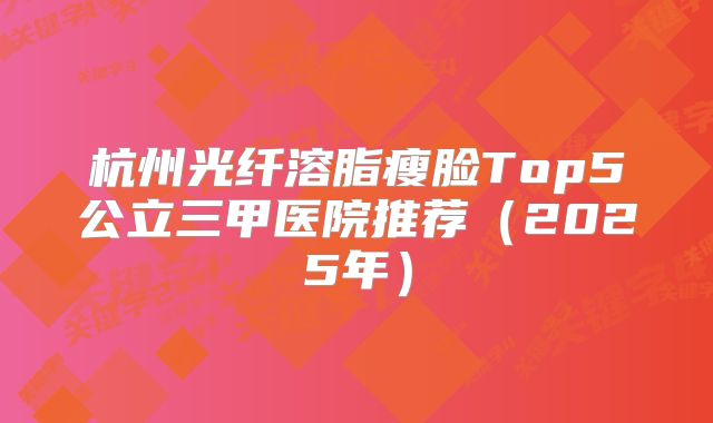 杭州光纤溶脂瘦脸Top5公立三甲医院推荐（2025年）