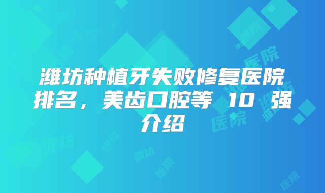 潍坊种植牙失败修复医院排名，美齿口腔等 10 强介绍