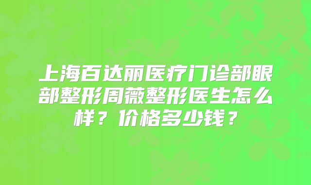 上海百达丽医疗门诊部眼部整形周薇整形医生怎么样？价格多少钱？
