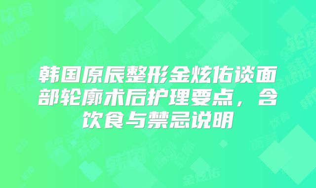韩国原辰整形金炫佑谈面部轮廓术后护理要点，含饮食与禁忌说明