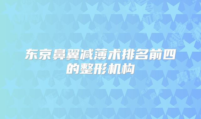 东京鼻翼减薄术排名前四的整形机构