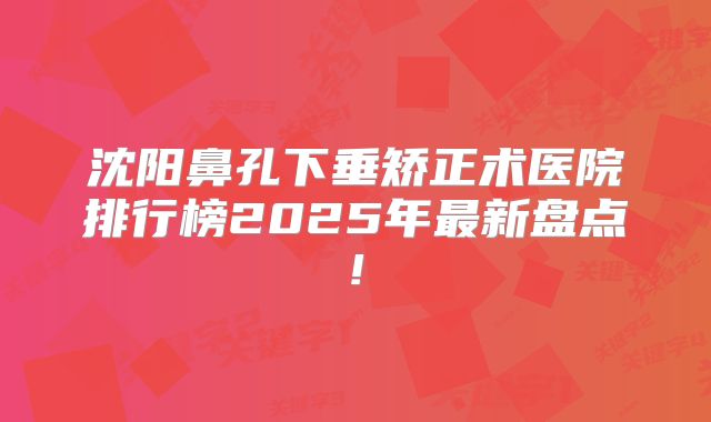 沈阳鼻孔下垂矫正术医院排行榜2025年最新盘点!