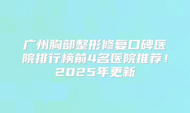 广州胸部整形修复口碑医院排行榜前4名医院推荐！2025年更新
