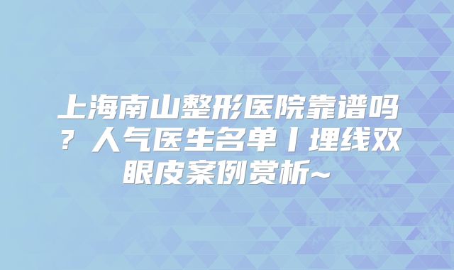上海南山整形医院靠谱吗？人气医生名单丨埋线双眼皮案例赏析~