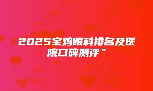 2025宝鸡眼科排名及医院口碑测评”