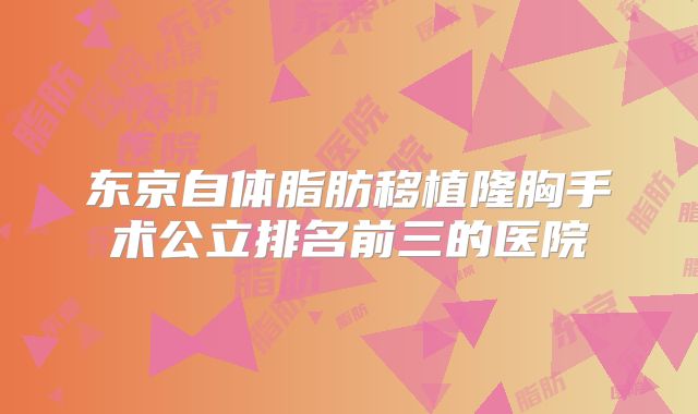 东京自体脂肪移植隆胸手术公立排名前三的医院