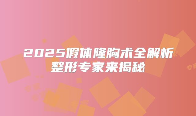 2025假体隆胸术全解析整形专家来揭秘