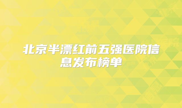 北京半漂红前五强医院信息发布榜单