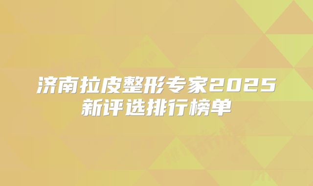 济南拉皮整形专家2025新评选排行榜单