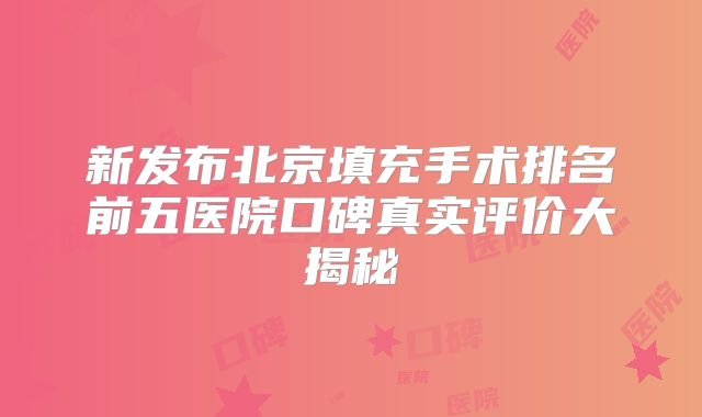 新发布北京填充手术排名前五医院口碑真实评价大揭秘