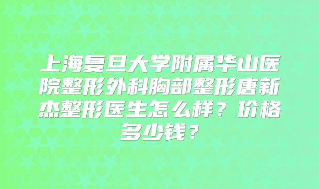 上海复旦大学附属华山医院整形外科胸部整形唐新杰整形医生怎么样？价格多少钱？