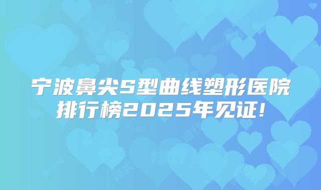 宁波鼻尖S型曲线塑形医院排行榜2025年见证!