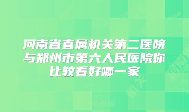 河南省直属机关第二医院与郑州市第六人民医院你比较看好哪一家