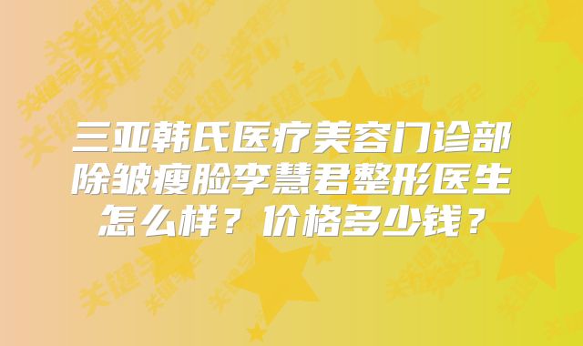 三亚韩氏医疗美容门诊部除皱瘦脸李慧君整形医生怎么样？价格多少钱？