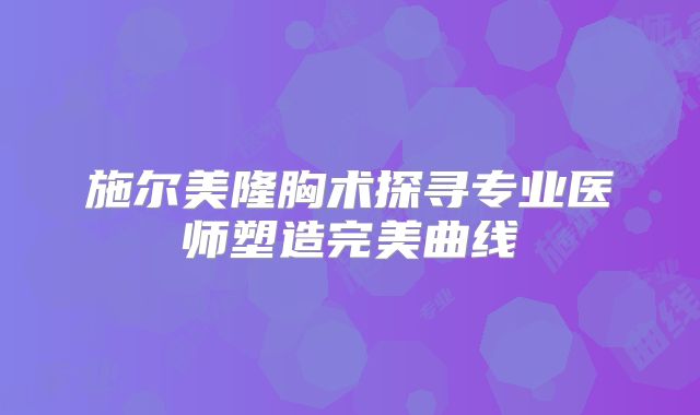 施尔美隆胸术探寻专业医师塑造完美曲线