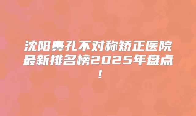 沈阳鼻孔不对称矫正医院最新排名榜2025年盘点！