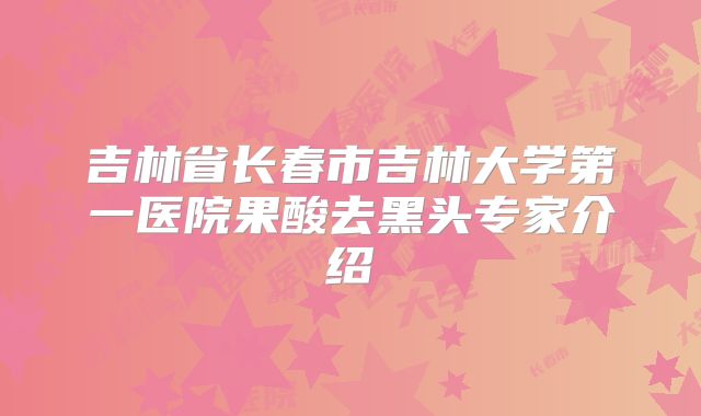 吉林省长春市吉林大学第一医院果酸去黑头专家介绍