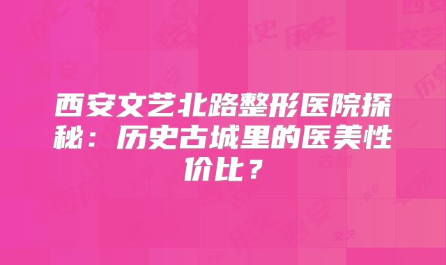 西安文艺北路整形医院探秘：历史古城里的医美性价比？