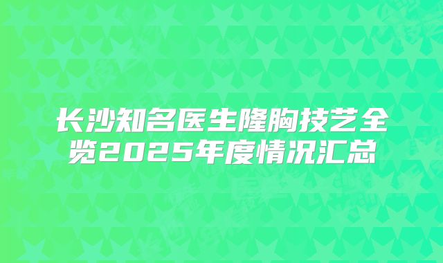 长沙知名医生隆胸技艺全览2025年度情况汇总