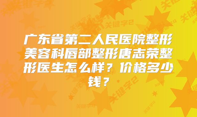 广东省第二人民医院整形美容科唇部整形唐志荣整形医生怎么样？价格多少钱？
