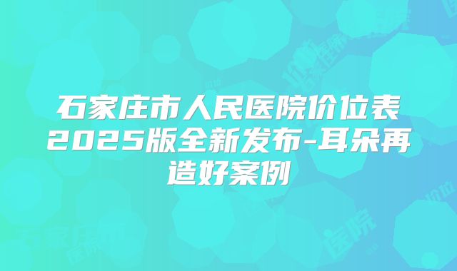 石家庄市人民医院价位表2025版全新发布-耳朵再造好案例